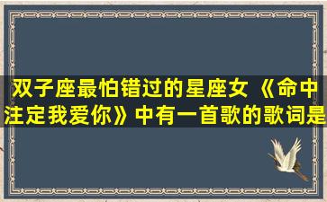 双子座最怕错过的星座女 《命中注定我爱你》中有一首歌的歌词是：等不到双子座，流星雨……请问这首歌叫什么名字